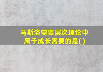 马斯洛需要层次理论中属于成长需要的是( )